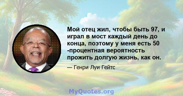 Мой отец жил, чтобы быть 97, и играл в мост каждый день до конца, поэтому у меня есть 50 -процентная вероятность прожить долгую жизнь, как он.