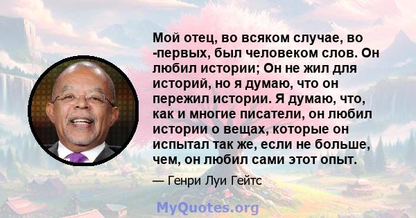 Мой отец, во всяком случае, во -первых, был человеком слов. Он любил истории; Он не жил для историй, но я думаю, что он пережил истории. Я думаю, что, как и многие писатели, он любил истории о вещах, которые он испытал