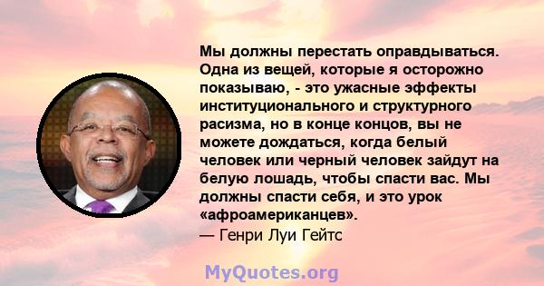 Мы должны перестать оправдываться. Одна из вещей, которые я осторожно показываю, - это ужасные эффекты институционального и структурного расизма, но в конце концов, вы не можете дождаться, когда белый человек или черный 