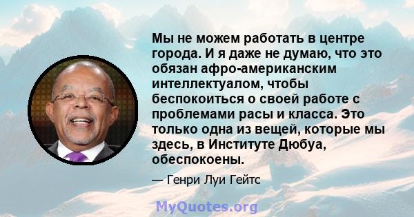 Мы не можем работать в центре города. И я даже не думаю, что это обязан афро-американским интеллектуалом, чтобы беспокоиться о своей работе с проблемами расы и класса. Это только одна из вещей, которые мы здесь, в