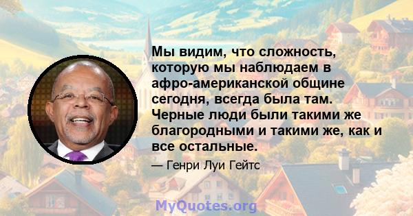 Мы видим, что сложность, которую мы наблюдаем в афро-американской общине сегодня, всегда была там. Черные люди были такими же благородными и такими же, как и все остальные.