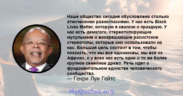 Наше общество сегодня обусловлено столько этническими разногласиями. У нас есть Black Lives Matter, которую я хвалию и праздную. У нас есть демагоги, стереотипирующие мусульмане и воскрешающие расистские стереотипы,