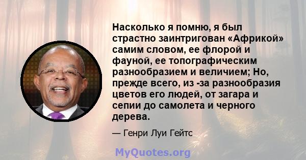 Насколько я помню, я был страстно заинтригован «Африкой» самим словом, ее флорой и фауной, ее топографическим разнообразием и величием; Но, прежде всего, из -за разнообразия цветов его людей, от загара и сепии до