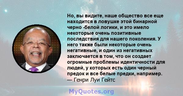 Но, вы видите, наше общество все еще находится в ловушке этой бинарной черно -белой логики, и это имело некоторые очень позитивные последствия для нашего поколения. У него также были некоторые очень негативные, и один