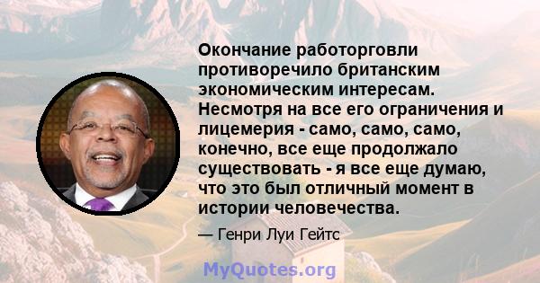 Окончание работорговли противоречило британским экономическим интересам. Несмотря на все его ограничения и лицемерия - само, само, само, конечно, все еще продолжало существовать - я все еще думаю, что это был отличный