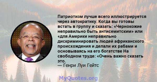 Патриотизм лучше всего иллюстрируется через автократику. Когда вы готовы встать в группу и сказать: «Чернокожие неправильно быть антисемитским» или «для Америки неправильно дискриминировать людей африканского