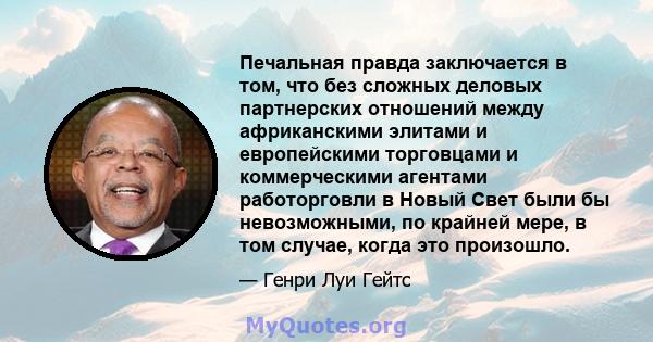 Печальная правда заключается в том, что без сложных деловых партнерских отношений между африканскими элитами и европейскими торговцами и коммерческими агентами работорговли в Новый Свет были бы невозможными, по крайней