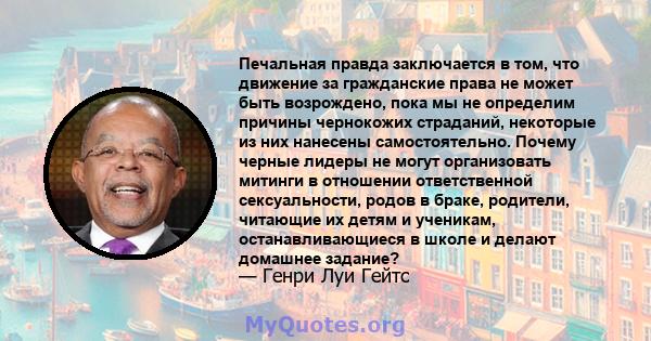 Печальная правда заключается в том, что движение за гражданские права не может быть возрождено, пока мы не определим причины чернокожих страданий, некоторые из них нанесены самостоятельно. Почему черные лидеры не могут