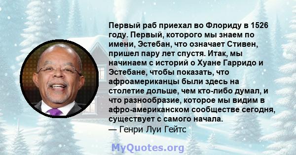 Первый раб приехал во Флориду в 1526 году. Первый, которого мы знаем по имени, Эстебан, что означает Стивен, пришел пару лет спустя. Итак, мы начинаем с историй о Хуане Гарридо и Эстебане, чтобы показать, что