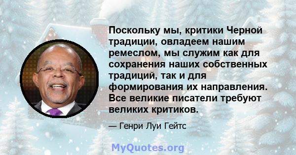 Поскольку мы, критики Черной традиции, овладеем нашим ремеслом, мы служим как для сохранения наших собственных традиций, так и для формирования их направления. Все великие писатели требуют великих критиков.