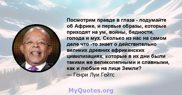 Посмотрим правде в глаза - подумайте об Африке, и первые образы, которые приходят на ум, войны, бедности, голода и мух. Сколько из нас на самом деле что -то знает о действительно великих древних африканских