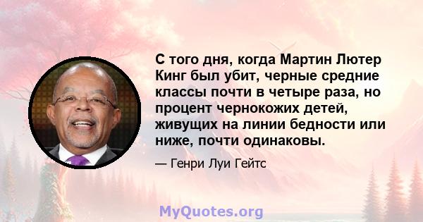 С того дня, когда Мартин Лютер Кинг был убит, черные средние классы почти в четыре раза, но процент чернокожих детей, живущих на линии бедности или ниже, почти одинаковы.