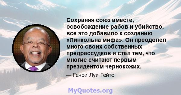 Сохраняя союз вместе, освобождение рабов и убийство, все это добавило к созданию «Линкольна мифа». Он преодолел много своих собственных предрассудков и стал тем, что многие считают первым президентом чернокожих.