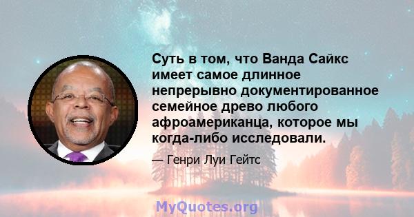 Суть в том, что Ванда Сайкс имеет самое длинное непрерывно документированное семейное древо любого афроамериканца, которое мы когда-либо исследовали.