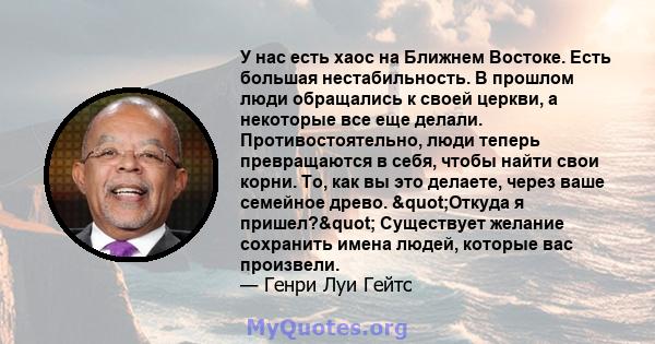 У нас есть хаос на Ближнем Востоке. Есть большая нестабильность. В прошлом люди обращались к своей церкви, а некоторые все еще делали. Противостоятельно, люди теперь превращаются в себя, чтобы найти свои корни. То, как