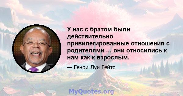 У нас с братом были действительно привилегированные отношения с родителями ... они относились к нам как к взрослым.