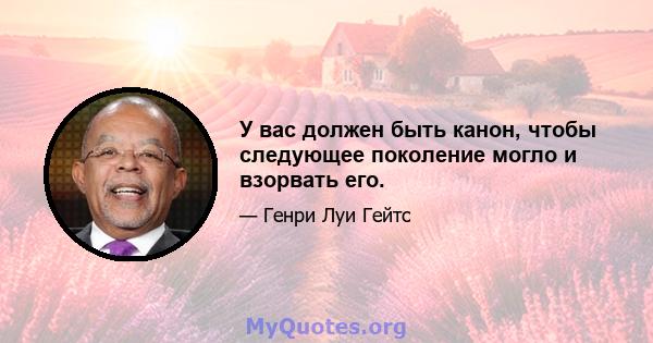 У вас должен быть канон, чтобы следующее поколение могло и взорвать его.