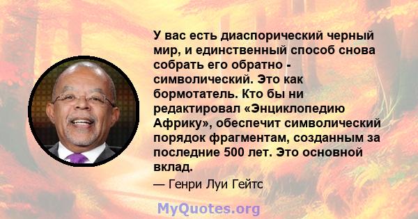 У вас есть диаспорический черный мир, и единственный способ снова собрать его обратно - символический. Это как бормотатель. Кто бы ни редактировал «Энциклопедию Африку», обеспечит символический порядок фрагментам,