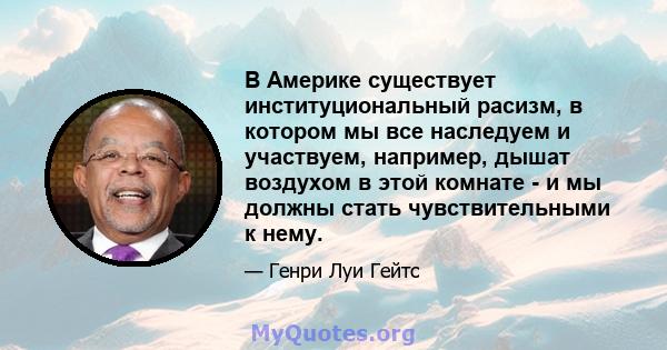 В Америке существует институциональный расизм, в котором мы все наследуем и участвуем, например, дышат воздухом в этой комнате - и мы должны стать чувствительными к нему.