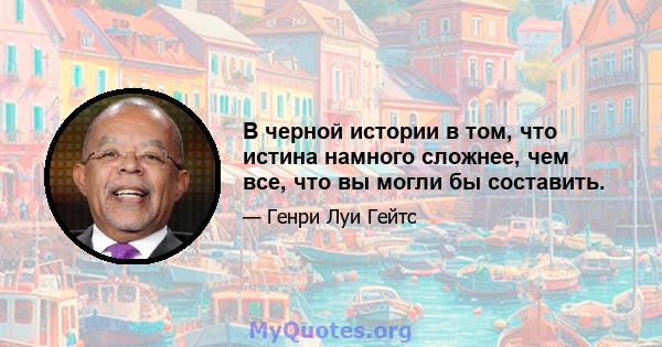 В черной истории в том, что истина намного сложнее, чем все, что вы могли бы составить.