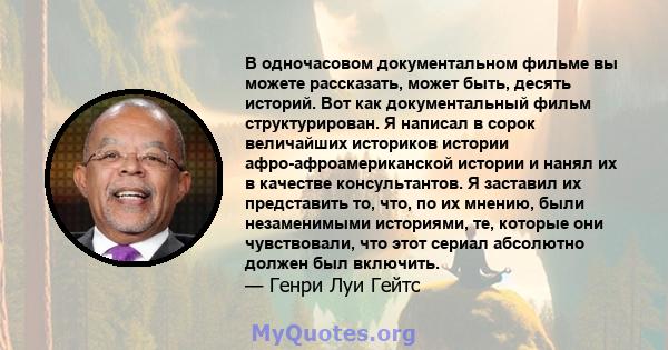 В одночасовом документальном фильме вы можете рассказать, может быть, десять историй. Вот как документальный фильм структурирован. Я написал в сорок величайших историков истории афро-афроамериканской истории и нанял их