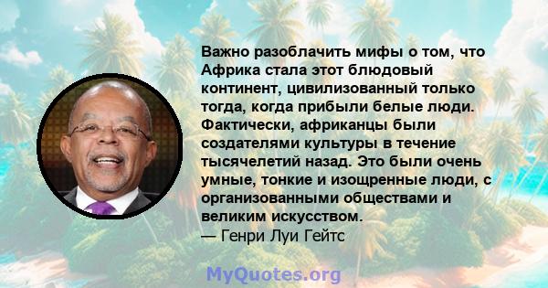 Важно разоблачить мифы о том, что Африка стала этот блюдовый континент, цивилизованный только тогда, когда прибыли белые люди. Фактически, африканцы были создателями культуры в течение тысячелетий назад. Это были очень