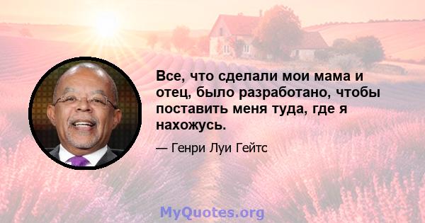 Все, что сделали мои мама и отец, было разработано, чтобы поставить меня туда, где я нахожусь.