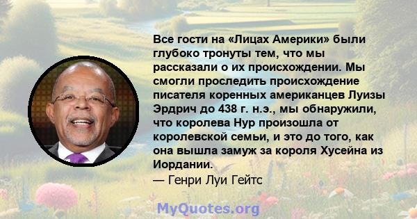 Все гости на «Лицах Америки» были глубоко тронуты тем, что мы рассказали о их происхождении. Мы смогли проследить происхождение писателя коренных американцев Луизы Эрдрич до 438 г. н.э., мы обнаружили, что королева Нур