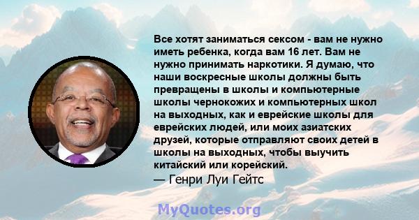 Все хотят заниматься сексом - вам не нужно иметь ребенка, когда вам 16 лет. Вам не нужно принимать наркотики. Я думаю, что наши воскресные школы должны быть превращены в школы и компьютерные школы чернокожих и