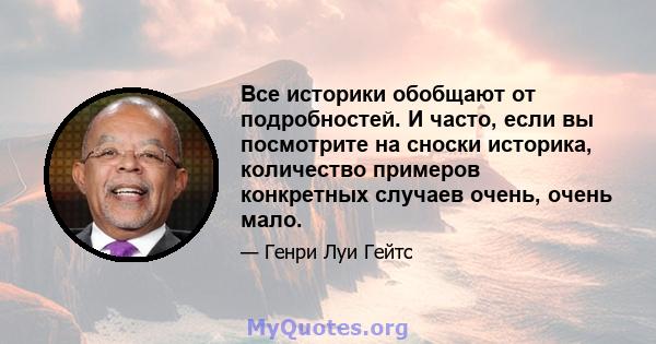 Все историки обобщают от подробностей. И часто, если вы посмотрите на сноски историка, количество примеров конкретных случаев очень, очень мало.