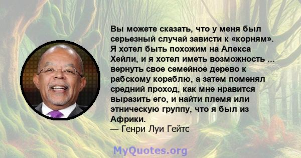 Вы можете сказать, что у меня был серьезный случай зависти к «корням». Я хотел быть похожим на Алекса Хейли, и я хотел иметь возможность ... вернуть свое семейное дерево к рабскому кораблю, а затем поменял средний