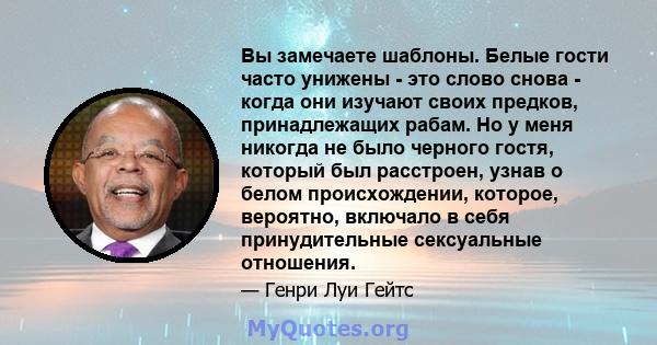 Вы замечаете шаблоны. Белые гости часто унижены - это слово снова - когда они изучают своих предков, принадлежащих рабам. Но у меня никогда не было черного гостя, который был расстроен, узнав о белом происхождении,