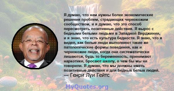 Я думаю, что нам нужны более экономические решения проблем, страдающих чернокожим сообществом, и я думаю, что это способ пересмотреть позитивные действия. Я вырос с бедными белыми людьми в Западной Вирджинии, и я знаю,