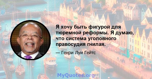 Я хочу быть фигурой для тюремной реформы. Я думаю, что система уголовного правосудия гнилая.