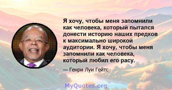 Я хочу, чтобы меня запомнили как человека, который пытался донести историю наших предков к максимально широкой аудитории. Я хочу, чтобы меня запомнили как человека, который любил его расу.