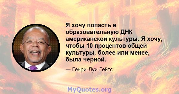 Я хочу попасть в образовательную ДНК американской культуры. Я хочу, чтобы 10 процентов общей культуры, более или менее, была черной.