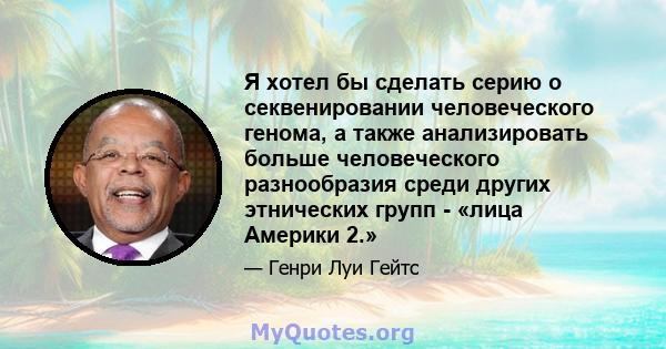 Я хотел бы сделать серию о секвенировании человеческого генома, а также анализировать больше человеческого разнообразия среди других этнических групп - «лица Америки 2.»