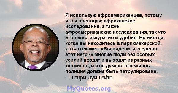 Я использую афроамериканцев, потому что я преподаю африканские исследования, а также афроамериканские исследования, так что это легко, аккуратно и удобно. Но иногда, когда вы находитесь в парикмахерской, кто -то скажет: 