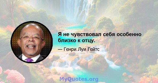 Я не чувствовал себя особенно близко к отцу.