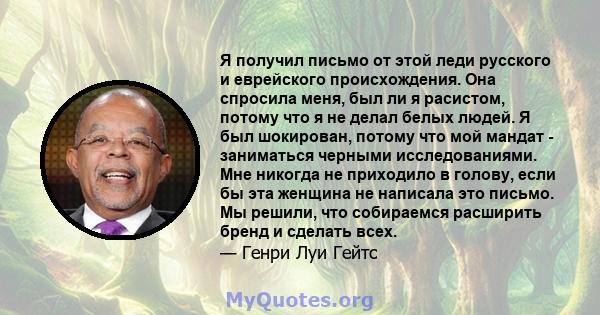 Я получил письмо от этой леди русского и еврейского происхождения. Она спросила меня, был ли я расистом, потому что я не делал белых людей. Я был шокирован, потому что мой мандат - заниматься черными исследованиями. Мне 