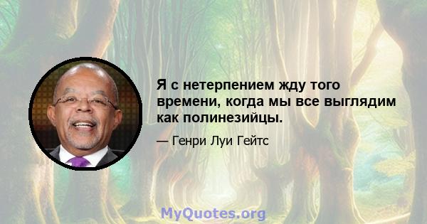 Я с нетерпением жду того времени, когда мы все выглядим как полинезийцы.