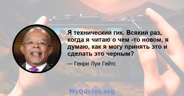 Я технический гик. Всякий раз, когда я читаю о чем -то новом, я думаю, как я могу принять это и сделать это черным?