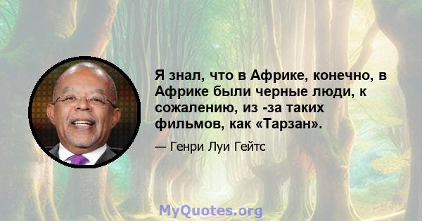 Я знал, что в Африке, конечно, в Африке были черные люди, к сожалению, из -за таких фильмов, как «Тарзан».