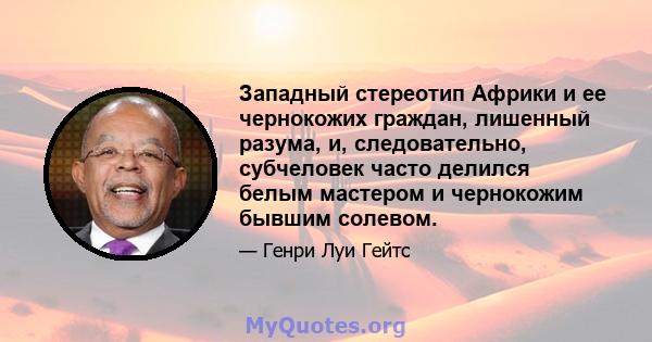 Западный стереотип Африки и ее чернокожих граждан, лишенный разума, и, следовательно, субчеловек часто делился белым мастером и чернокожим бывшим солевом.