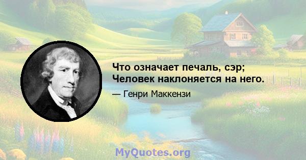 Что означает печаль, сэр; Человек наклоняется на него.