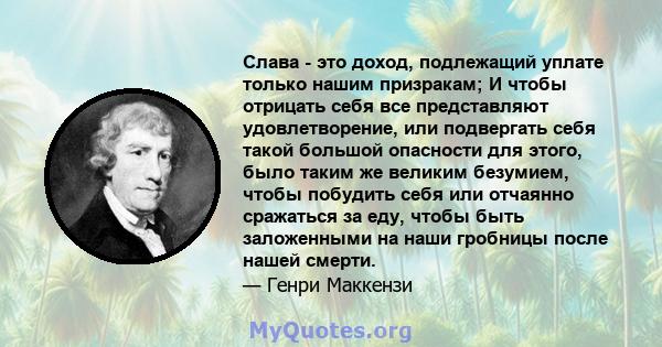 Слава - это доход, подлежащий уплате только нашим призракам; И чтобы отрицать себя все представляют удовлетворение, или подвергать себя такой большой опасности для этого, было таким же великим безумием, чтобы побудить