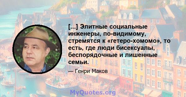 [...] Элитные социальные инженеры, по-видимому, стремятся к «гетеро-хомомо», то есть, где люди бисексуалы, беспорядочные и лишенные семьи.