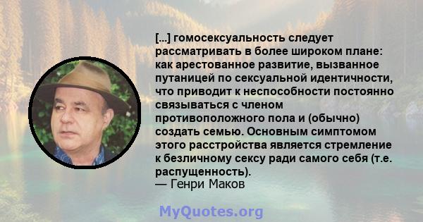 [...] гомосексуальность следует рассматривать в более широком плане: как арестованное развитие, вызванное путаницей по сексуальной идентичности, что приводит к неспособности постоянно связываться с членом