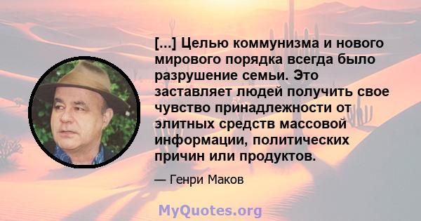 [...] Целью коммунизма и нового мирового порядка всегда было разрушение семьи. Это заставляет людей получить свое чувство принадлежности от элитных средств массовой информации, политических причин или продуктов.