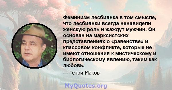 Феминизм лесбиянка в том смысле, что лесбиянки всегда ненавидели женскую роль и жаждут мужчин. Он основан на марксистских представлениях о «равенстве» и классовом конфликте, которые не имеют отношения к мистическому и